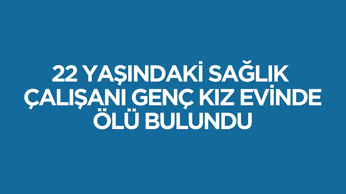 22 yaşındaki sağlık çalışanı evinde ölü bulundu